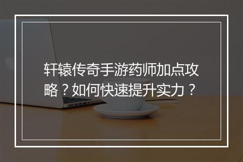 轩辕传奇手游药师加点攻略？如何快速提升实力？