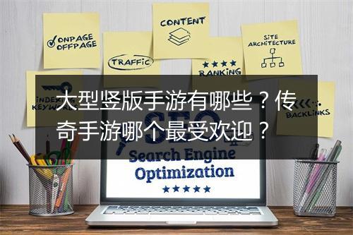 大型竖版手游有哪些？传奇手游哪个最受欢迎？