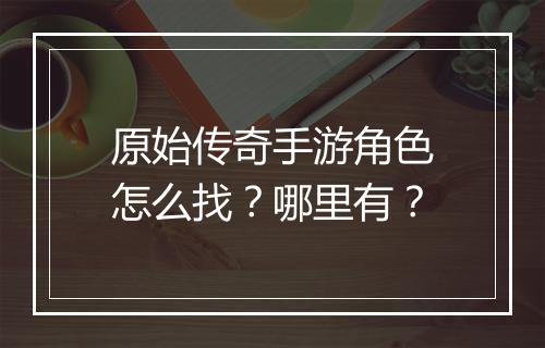 原始传奇手游角色怎么找？哪里有？