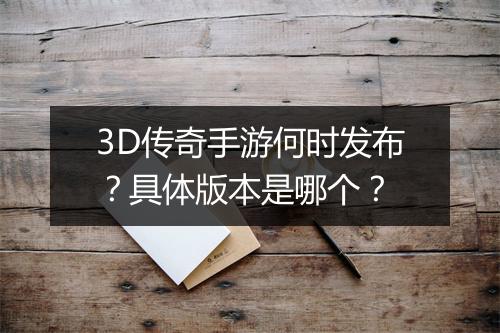 3D传奇手游何时发布？具体版本是哪个？