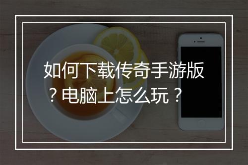 如何下载传奇手游版？电脑上怎么玩？