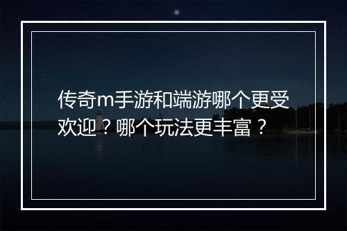 传奇m手游和端游哪个更受欢迎？哪个玩法更丰富？