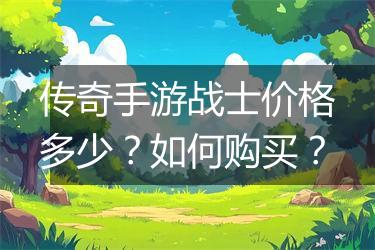 传奇手游战士价格多少？如何购买？