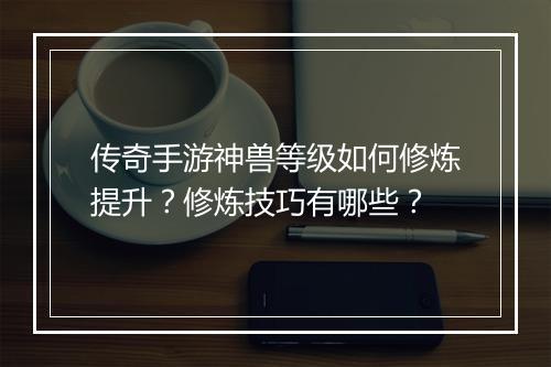 传奇手游神兽等级如何修炼提升？修炼技巧有哪些？