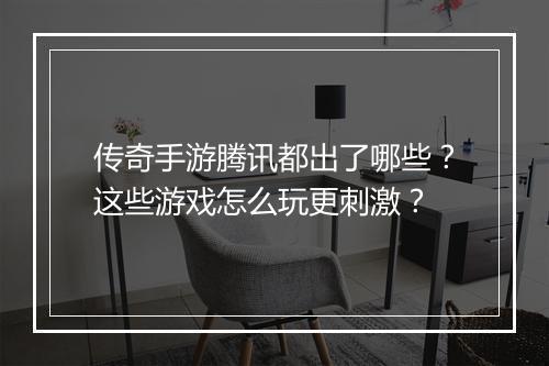 传奇手游腾讯都出了哪些？这些游戏怎么玩更刺激？