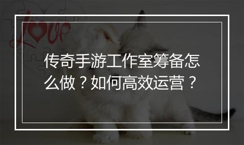 传奇手游工作室筹备怎么做？如何高效运营？
