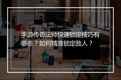 手游传奇法师快速锁定技巧有哪些？如何精准锁定敌人？
