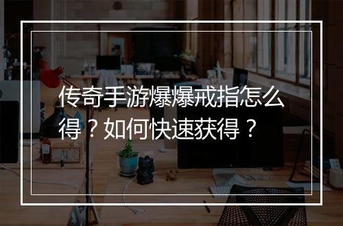 传奇手游爆爆戒指怎么得？如何快速获得？
