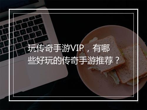 玩传奇手游VIP，有哪些好玩的传奇手游推荐？
