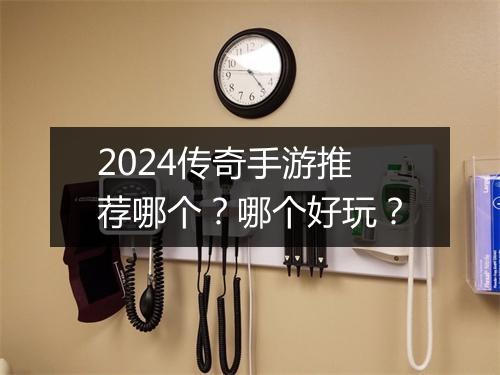 2024传奇手游推荐哪个？哪个好玩？