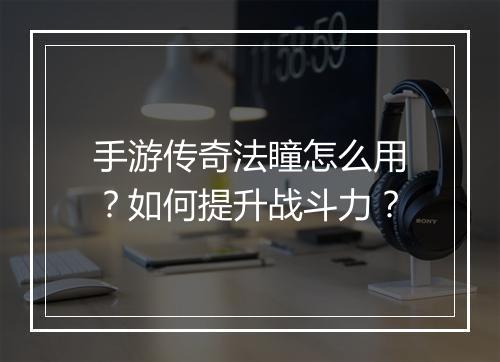 手游传奇法瞳怎么用？如何提升战斗力？