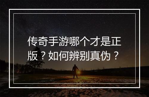 传奇手游哪个才是正版？如何辨别真伪？