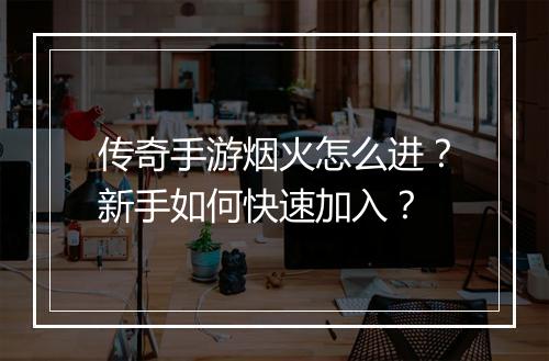 传奇手游烟火怎么进？新手如何快速加入？