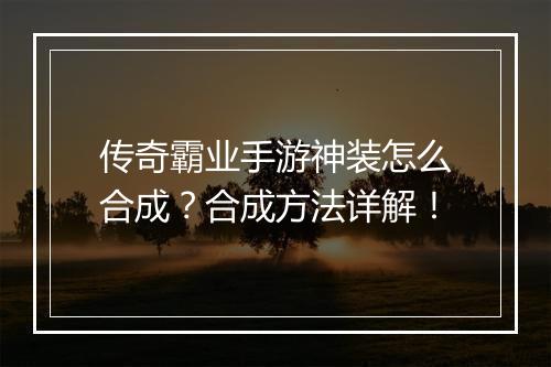 传奇霸业手游神装怎么合成？合成方法详解！