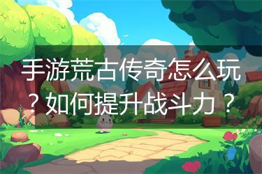 手游荒古传奇怎么玩？如何提升战斗力？