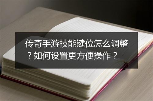 传奇手游技能键位怎么调整？如何设置更方便操作？