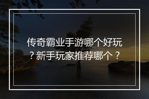 传奇霸业手游哪个好玩？新手玩家推荐哪个？
