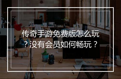 传奇手游免费版怎么玩?没有会员如何畅玩?