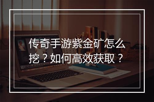 传奇手游紫金矿怎么挖？如何高效获取？