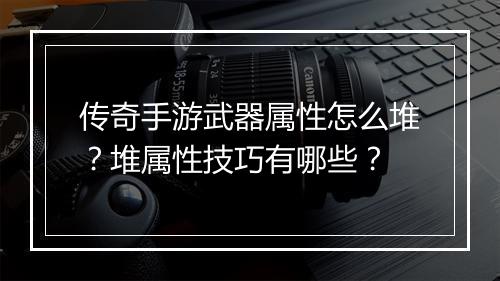 传奇手游武器属性怎么堆？堆属性技巧有哪些？