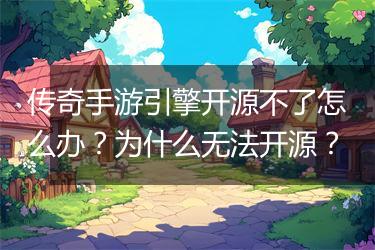 传奇手游引擎开源不了怎么办？为什么无法开源？