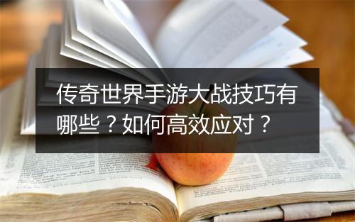 传奇世界手游大战技巧有哪些？如何高效应对？