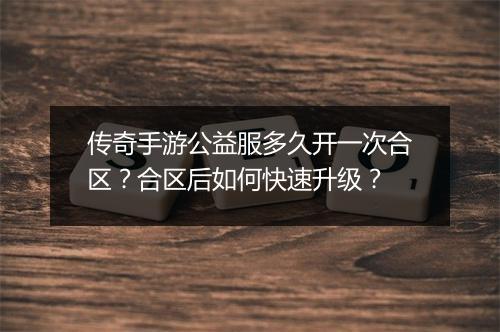 传奇手游公益服多久开一次合区？合区后如何快速升级？
