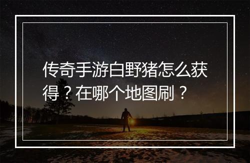 传奇手游白野猪怎么获得？在哪个地图刷？