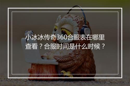 小冰冰传奇360合服表在哪里查看？合服时间是什么时候？