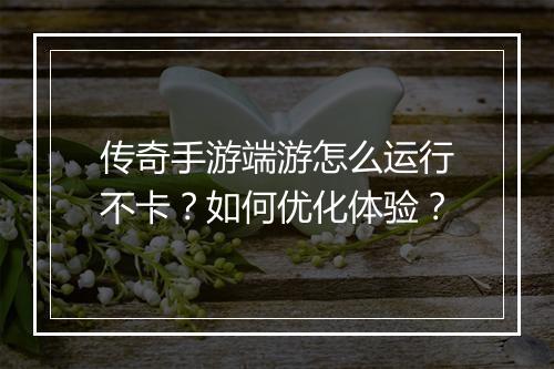 传奇手游端游怎么运行不卡？如何优化体验？