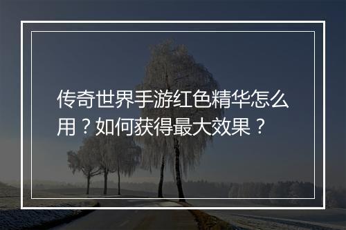 传奇世界手游红色精华怎么用？如何获得最大效果？