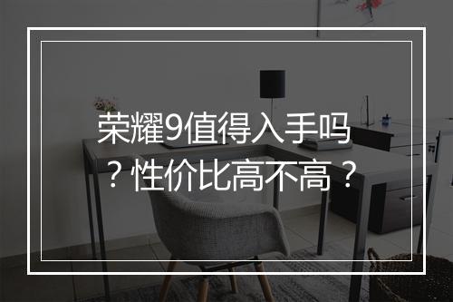 荣耀9值得入手吗？性价比高不高？