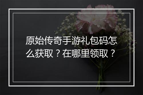 原始传奇手游礼包码怎么获取？在哪里领取？