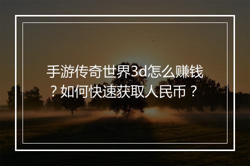 手游传奇世界3d怎么赚钱？如何快速获取人民币？