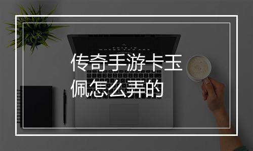 传奇手游卡玉佩怎么弄的