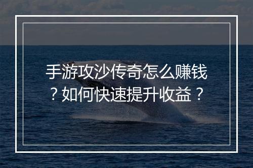 手游攻沙传奇怎么赚钱？如何快速提升收益？