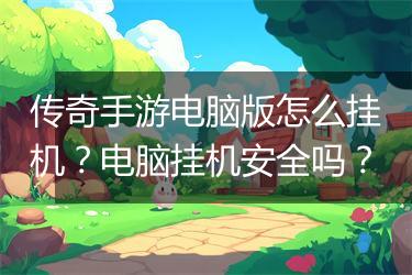 传奇手游电脑版怎么挂机？电脑挂机安全吗？