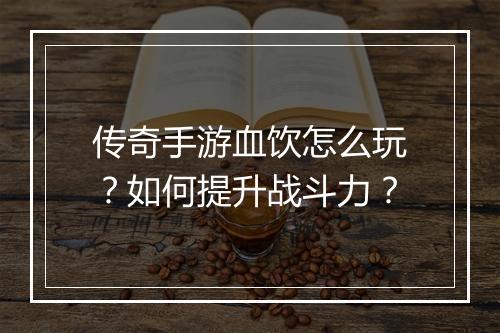传奇手游血饮怎么玩？如何提升战斗力？