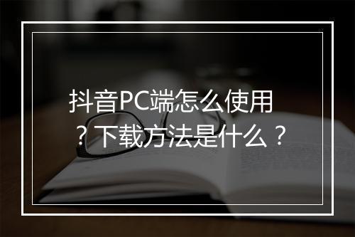 抖音PC端怎么使用？下载方法是什么？