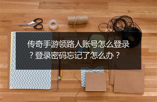 传奇手游领路人账号怎么登录？登录密码忘记了怎么办？