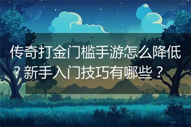 传奇打金门槛手游怎么降低？新手入门技巧有哪些？