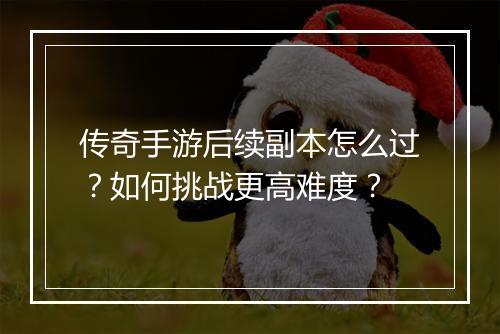 传奇手游后续副本怎么过？如何挑战更高难度？