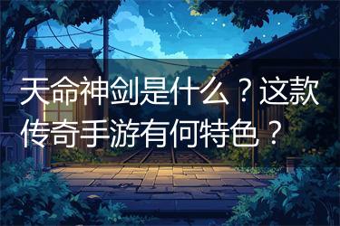 天命神剑是什么？这款传奇手游有何特色？