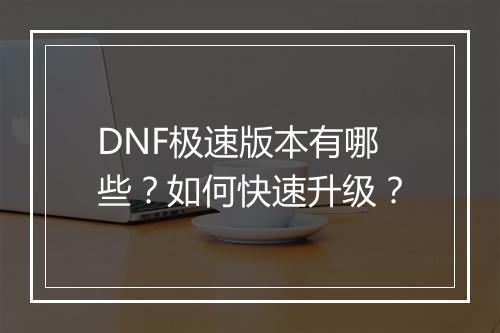 DNF极速版本有哪些？如何快速升级？