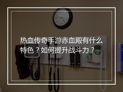 热血传奇手游赤血殿有什么特色？如何提升战斗力？