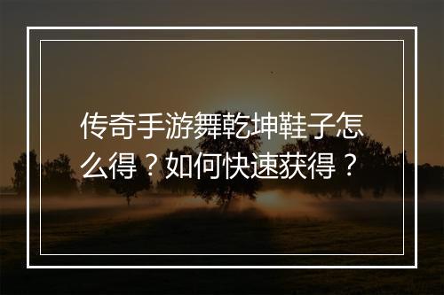 传奇手游舞乾坤鞋子怎么得？如何快速获得？