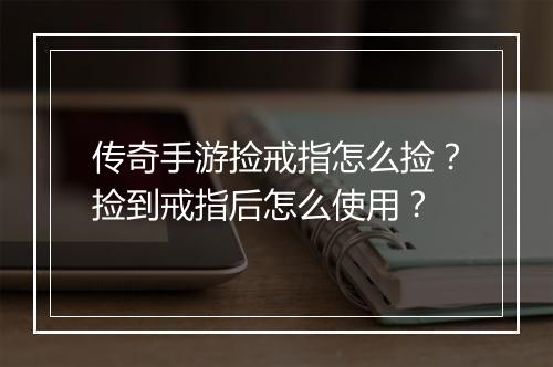 传奇手游捡戒指怎么捡？捡到戒指后怎么使用？