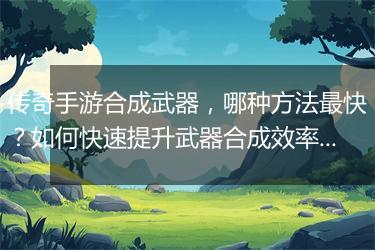 传奇手游合成武器，哪种方法最快？如何快速提升武器合成效率？