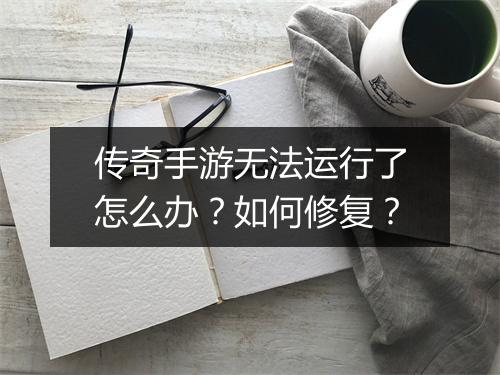 传奇手游无法运行了怎么办？如何修复？