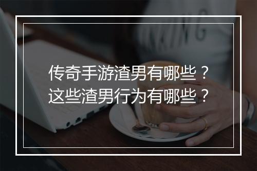 传奇手游渣男有哪些？这些渣男行为有哪些？
